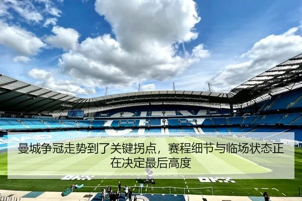 曼城争冠走势到了关键拐点，赛程细节与临场状态正在决定最后高度